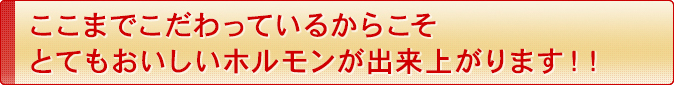 ここまでこだわっているからこそとてもおいしいホルモンが出来上がります!!