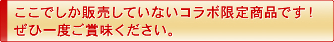 ここでしか販売していないコラボ限定商品です!ぜひ一度ご賞味ください。